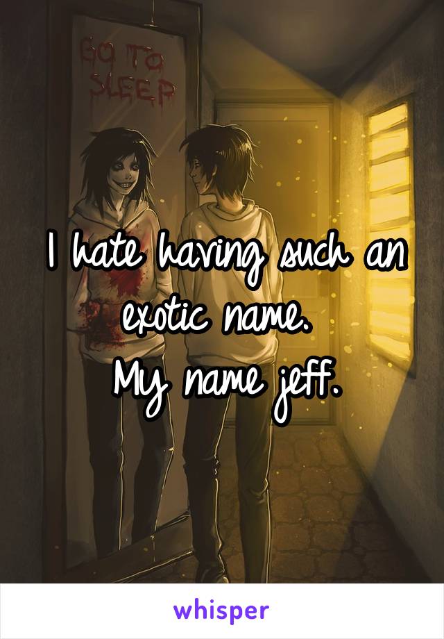 I hate having such an exotic name. 
My name jeff.