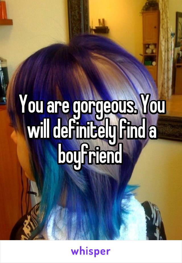 You are gorgeous. You will definitely find a boyfriend 