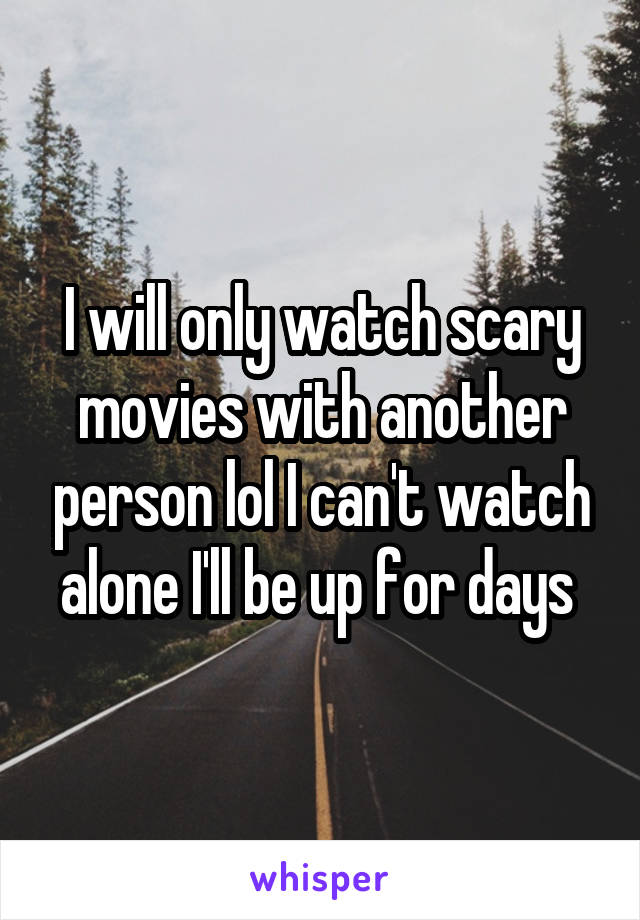 I will only watch scary movies with another person lol I can't watch alone I'll be up for days 