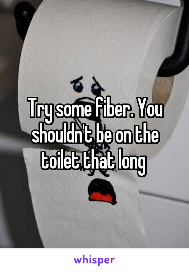 Try some fiber. You shouldn't be on the toilet that long 