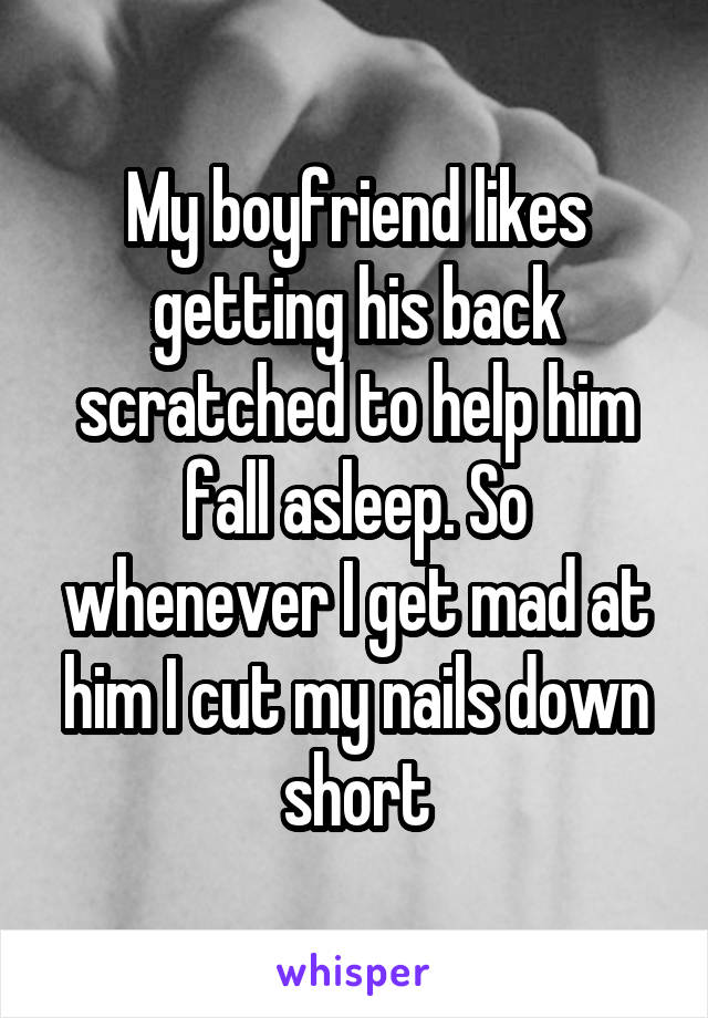 My boyfriend likes getting his back scratched to help him fall asleep. So whenever I get mad at him I cut my nails down short