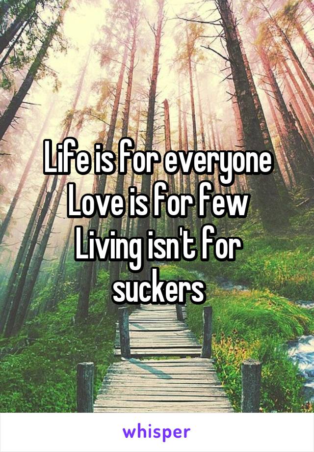 Life is for everyone
Love is for few
Living isn't for suckers