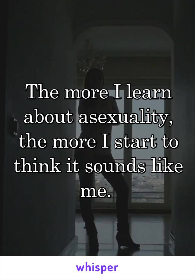 The more I learn about asexuality, the more I start to think it sounds like me. 