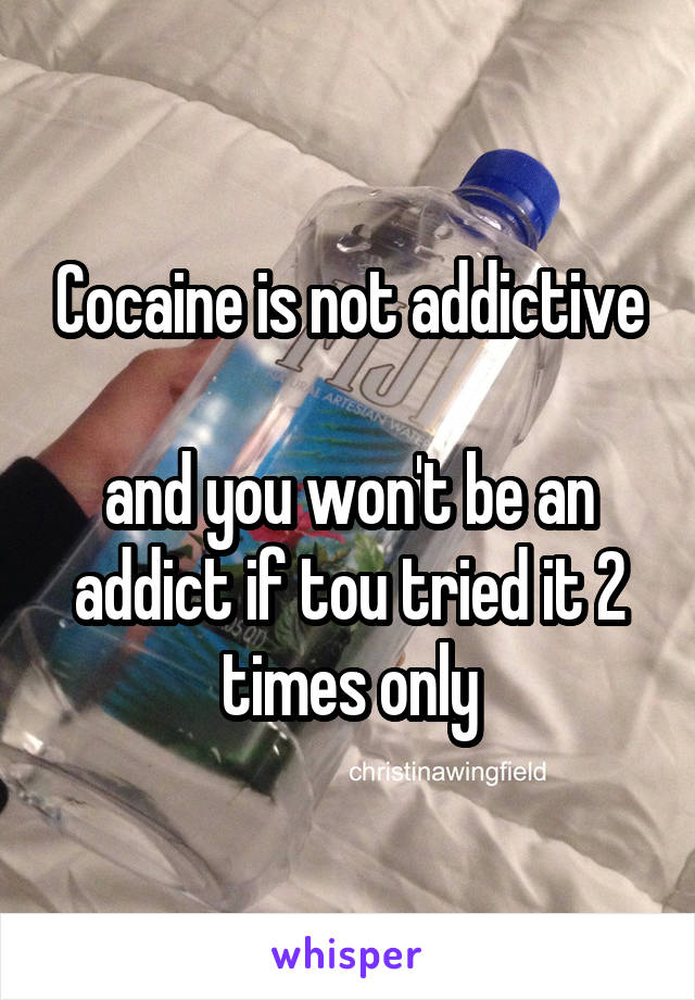 Cocaine is not addictive

and you won't be an addict if tou tried it 2 times only