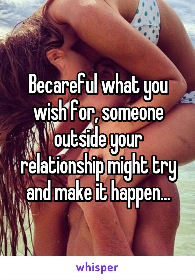 Becareful what you wish for, someone outside your relationship might try and make it happen...