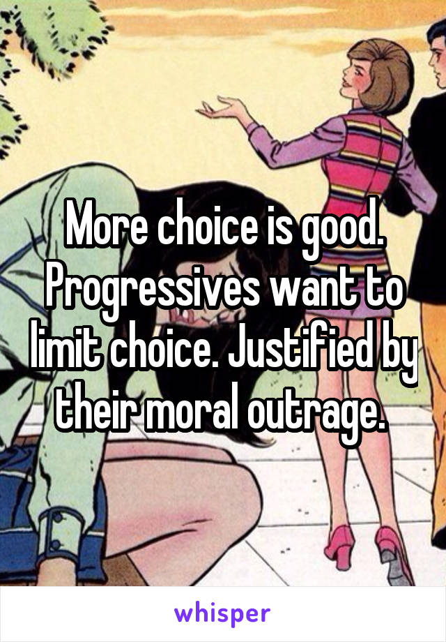 More choice is good. Progressives want to limit choice. Justified by their moral outrage. 