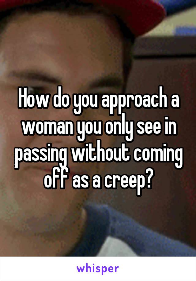 How do you approach a woman you only see in passing without coming off as a creep?