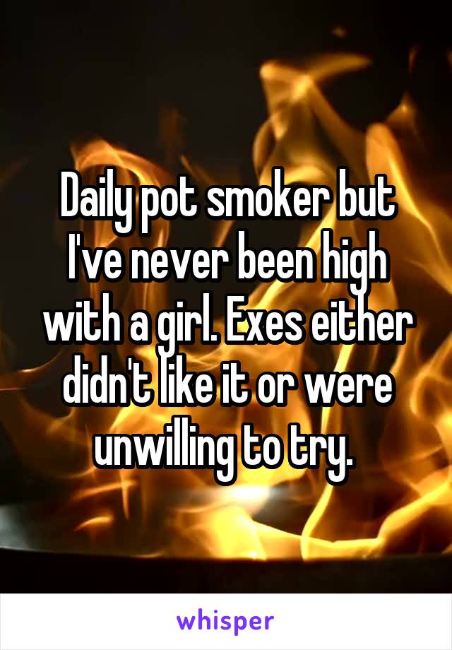 Daily pot smoker but I've never been high with a girl. Exes either didn't like it or were unwilling to try. 