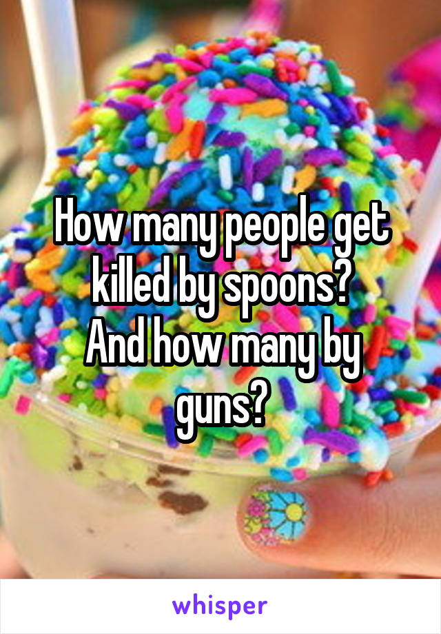 How many people get killed by spoons?
And how many by guns?