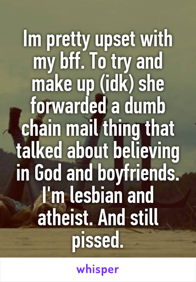 Im pretty upset with my bff. To try and make up (idk) she forwarded a dumb chain mail thing that talked about believing in God and boyfriends. I'm lesbian and atheist. And still pissed.