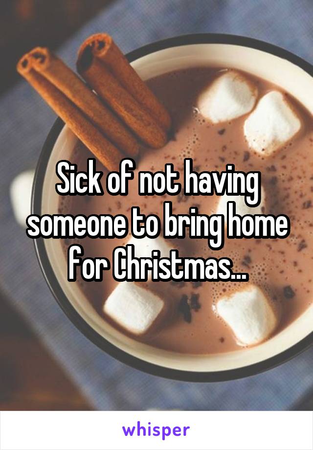 Sick of not having someone to bring home for Christmas...