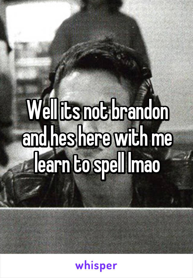 Well its not brandon and hes here with me learn to spell lmao
