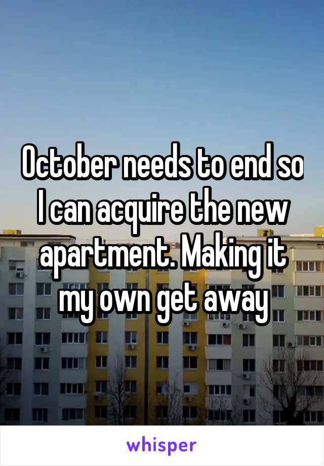 October needs to end so I can acquire the new apartment. Making it my own get away