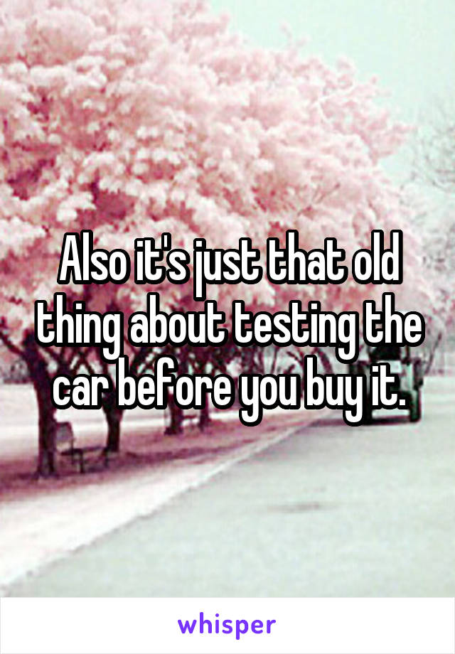 Also it's just that old thing about testing the car before you buy it.