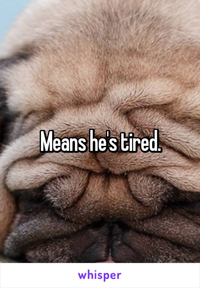 Means he's tired.