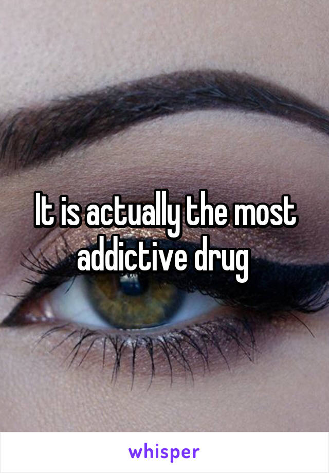 It is actually the most addictive drug 