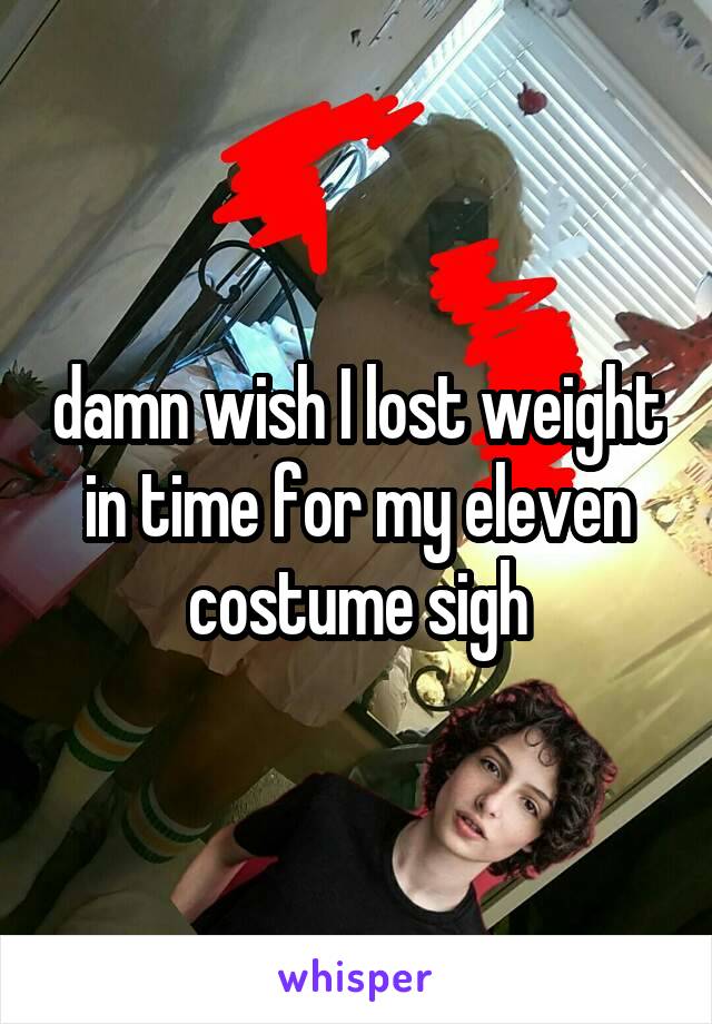 damn wish I lost weight in time for my eleven costume sigh