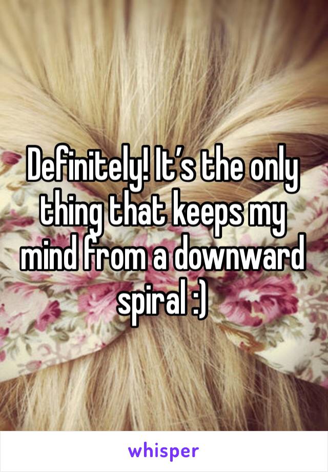 Definitely! It’s the only thing that keeps my mind from a downward spiral :)
