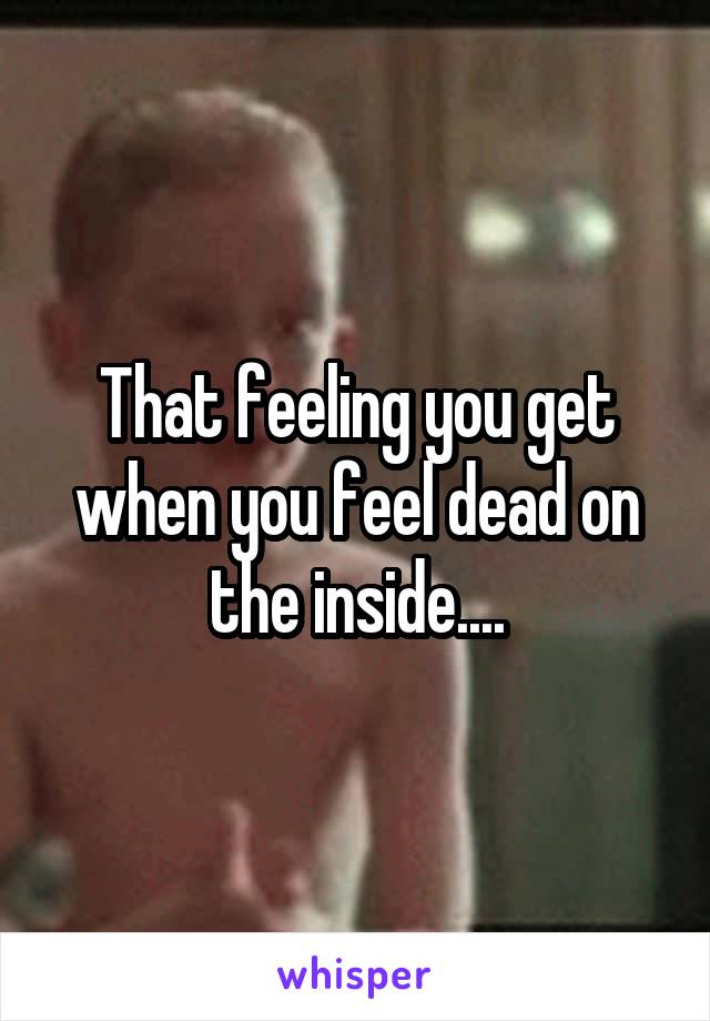 That feeling you get when you feel dead on the inside....