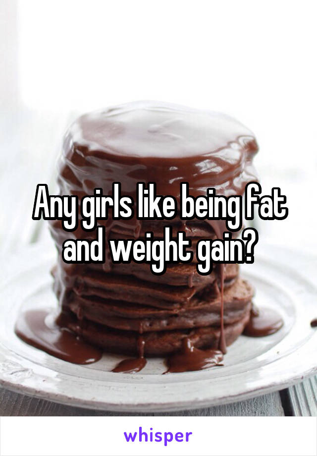 Any girls like being fat and weight gain?