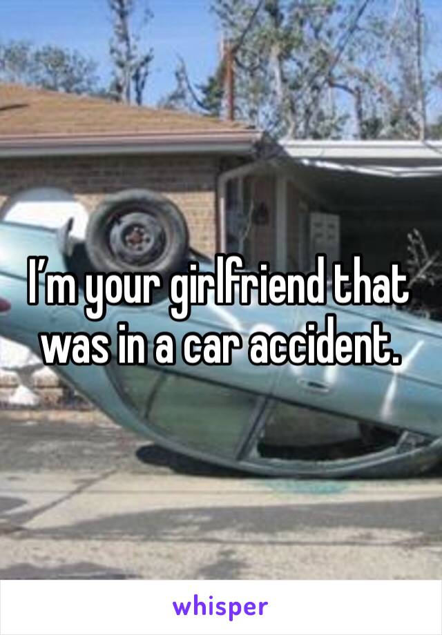 I’m your girlfriend that was in a car accident.