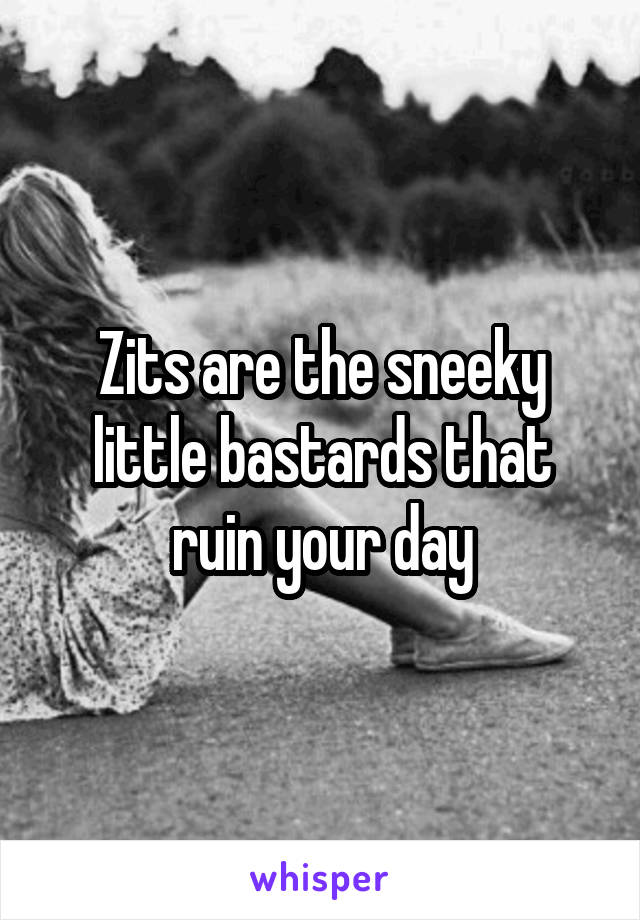 Zits are the sneeky little bastards that ruin your day