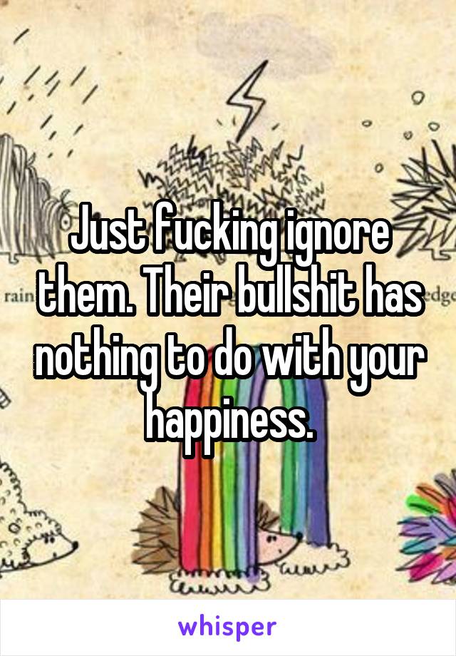 Just fucking ignore them. Their bullshit has nothing to do with your happiness.