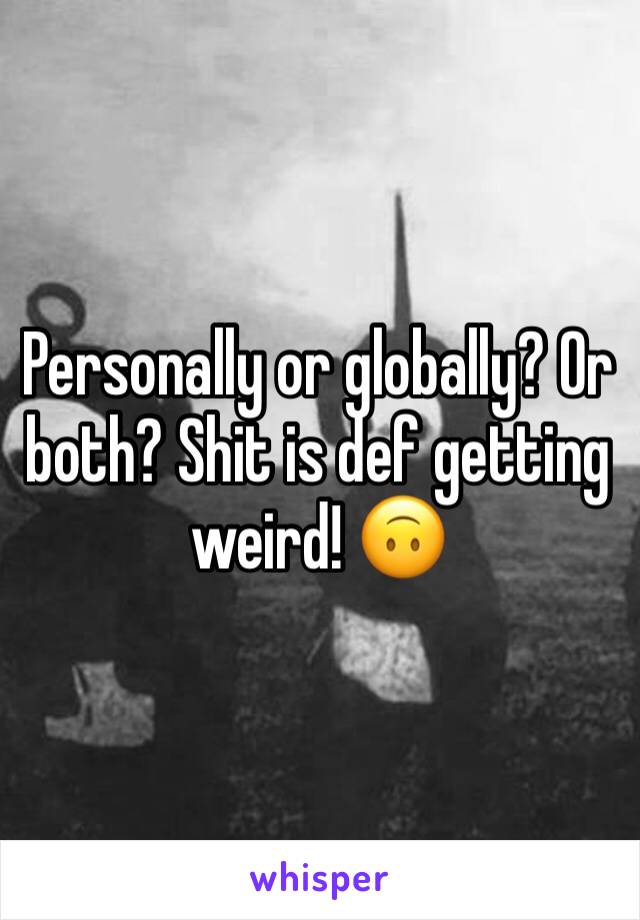 Personally or globally? Or both? Shit is def getting weird! 🙃
