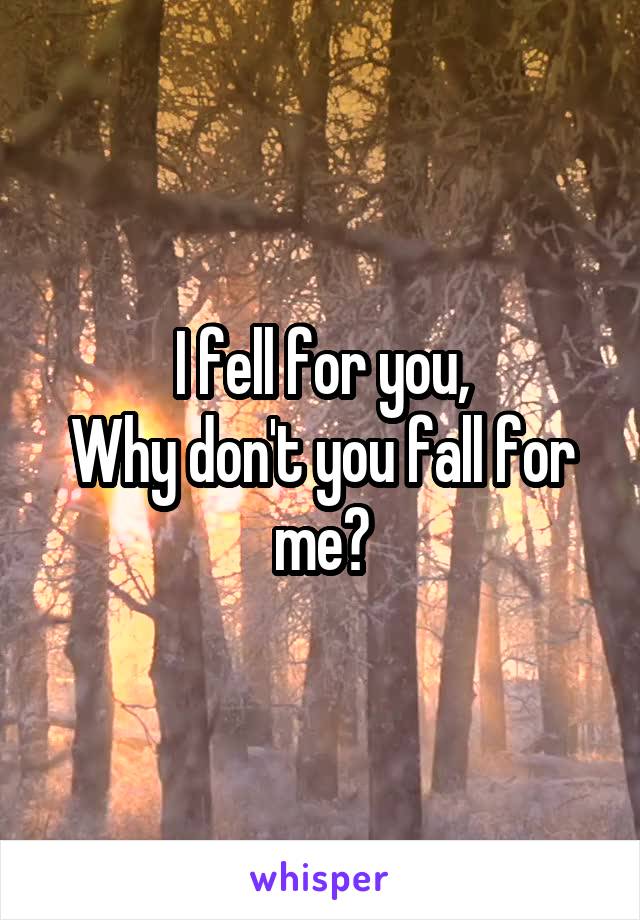 I fell for you,
Why don't you fall for me?