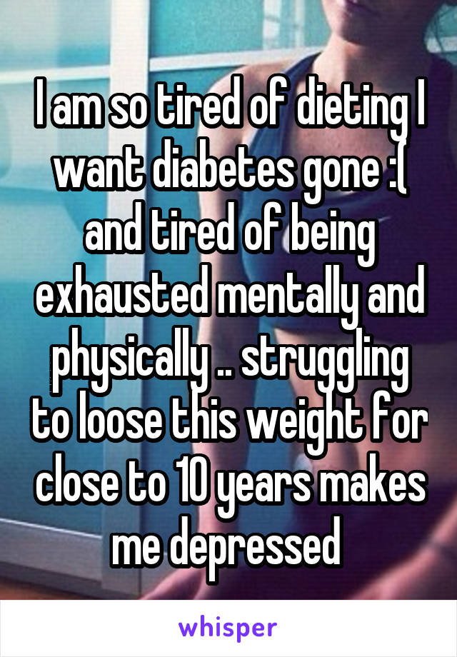 I am so tired of dieting I want diabetes gone :( and tired of being exhausted mentally and physically .. struggling to loose this weight for close to 10 years makes me depressed 