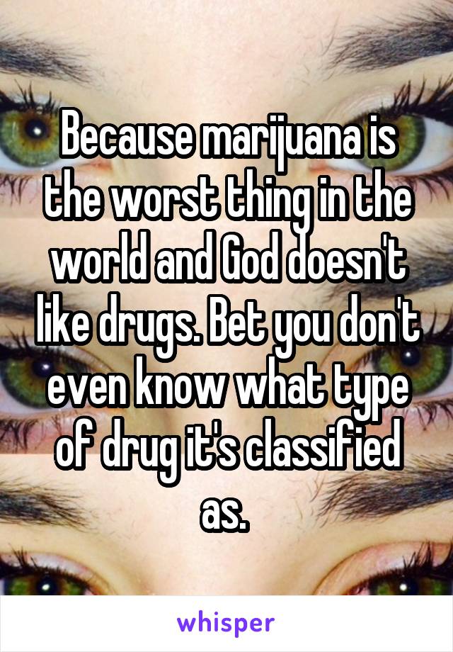 Because marijuana is the worst thing in the world and God doesn't like drugs. Bet you don't even know what type of drug it's classified as. 