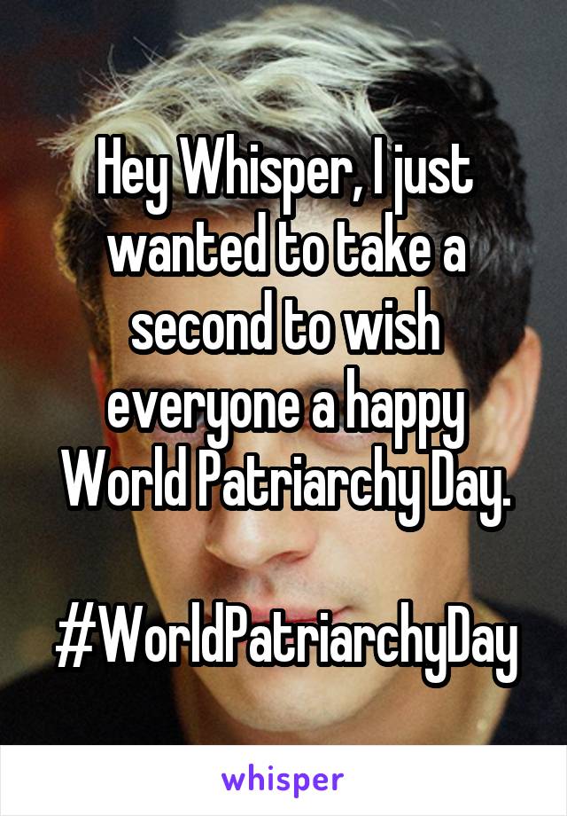 Hey Whisper, I just wanted to take a second to wish everyone a happy World Patriarchy Day.

#WorldPatriarchyDay
