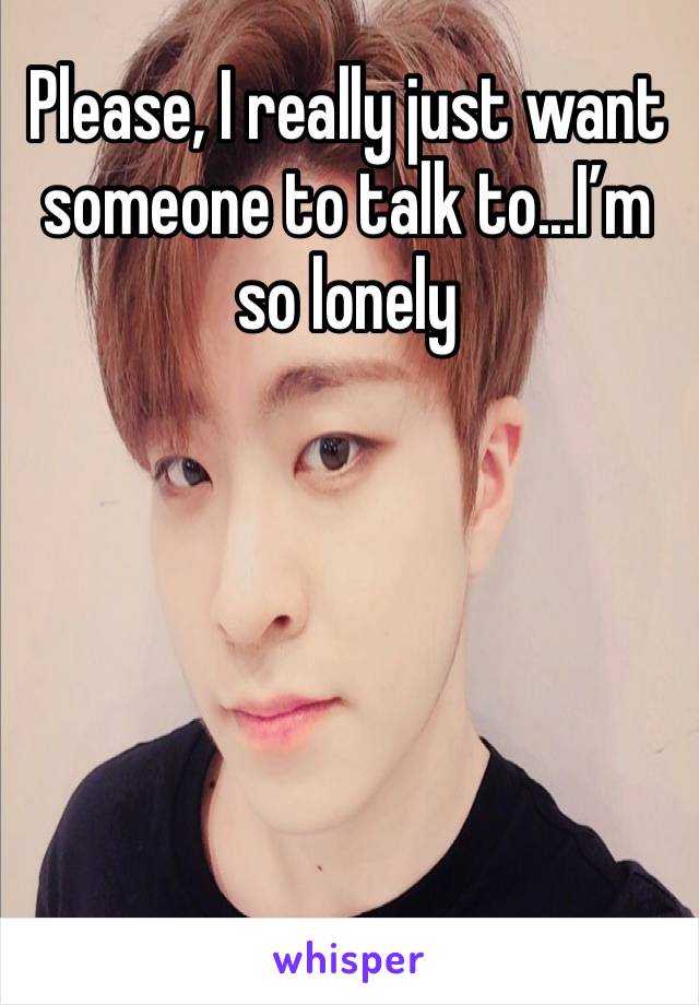 Please, I really just want someone to talk to...I’m so lonely