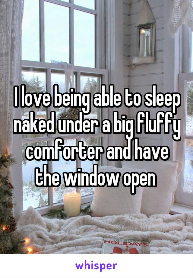 I love being able to sleep naked under a big fluffy comforter and have the window open 