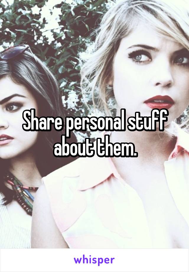 Share personal stuff about them.
