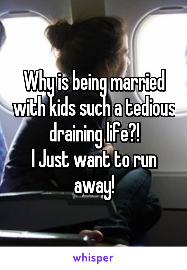 Why is being married with kids such a tedious draining life?!
I Just want to run away!