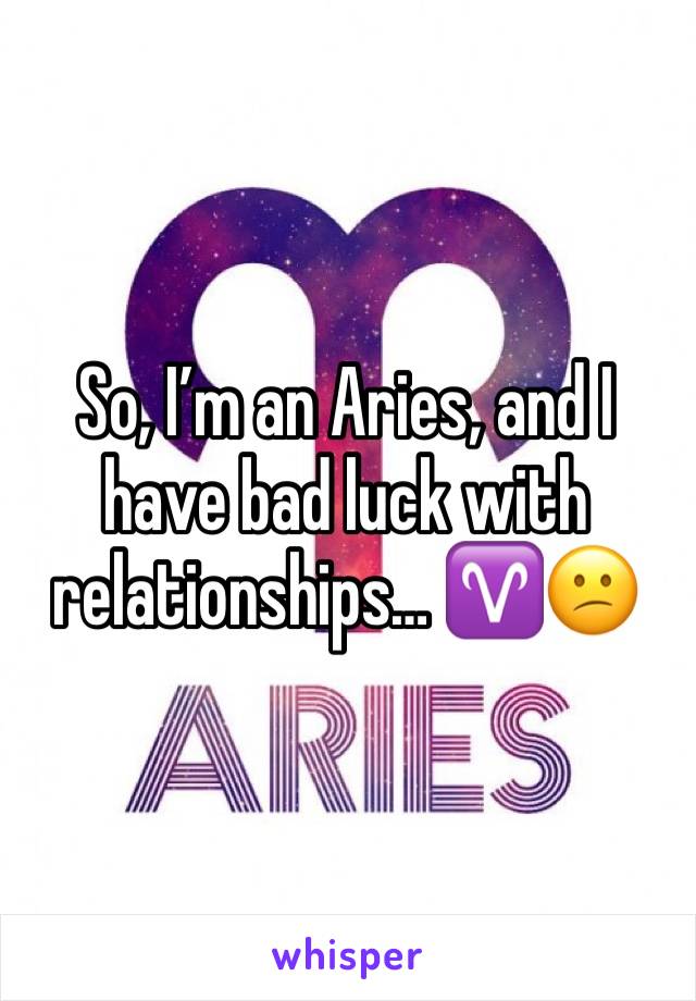 So, I’m an Aries, and I have bad luck with relationships… ♈️😕