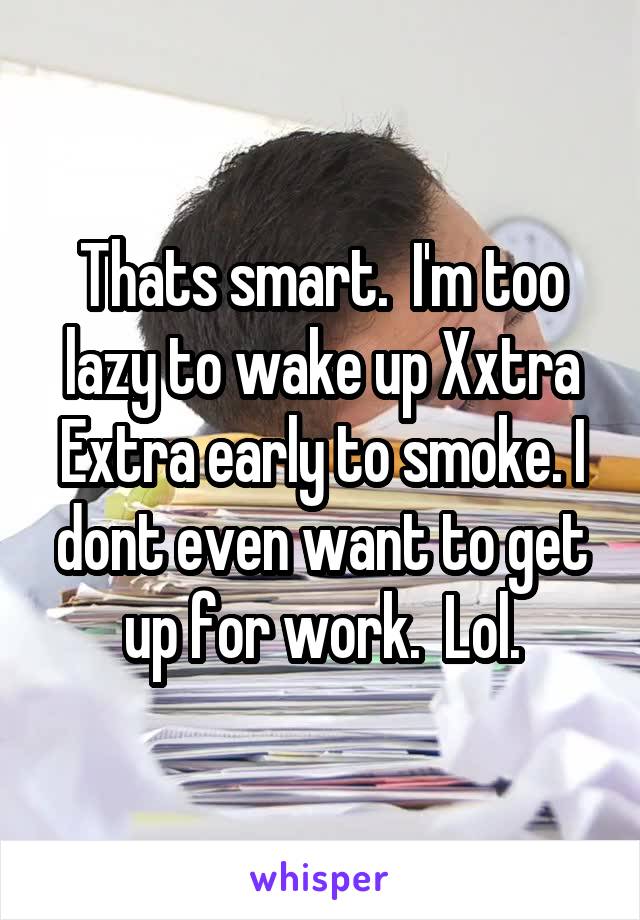 Thats smart.  I'm too lazy to wake up Xxtra Extra early to smoke. I dont even want to get up for work.  Lol.