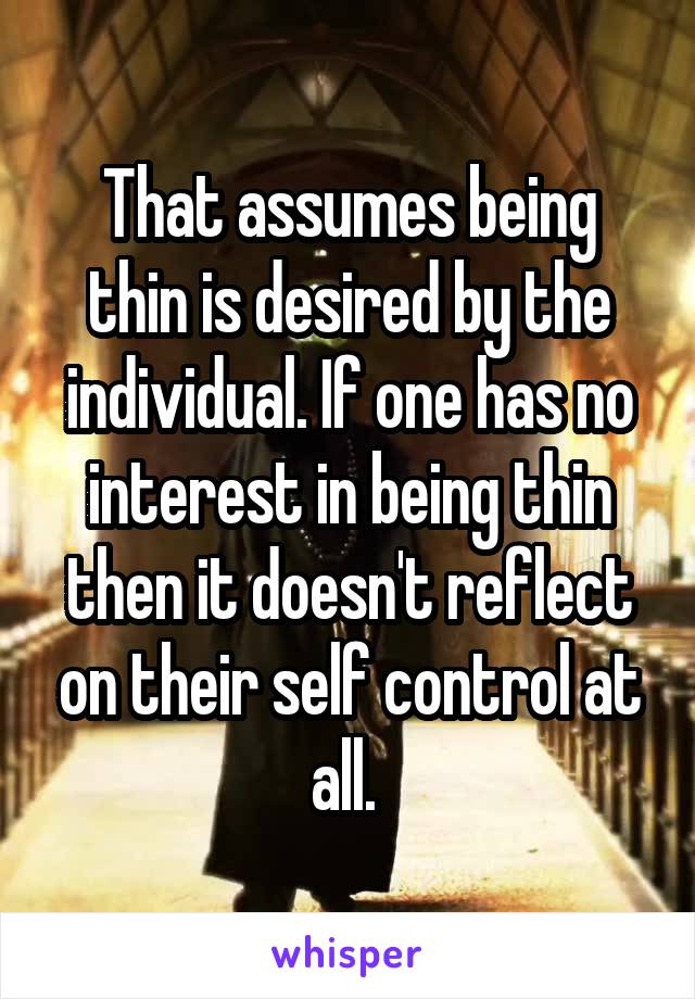 That assumes being thin is desired by the individual. If one has no interest in being thin then it doesn't reflect on their self control at all. 