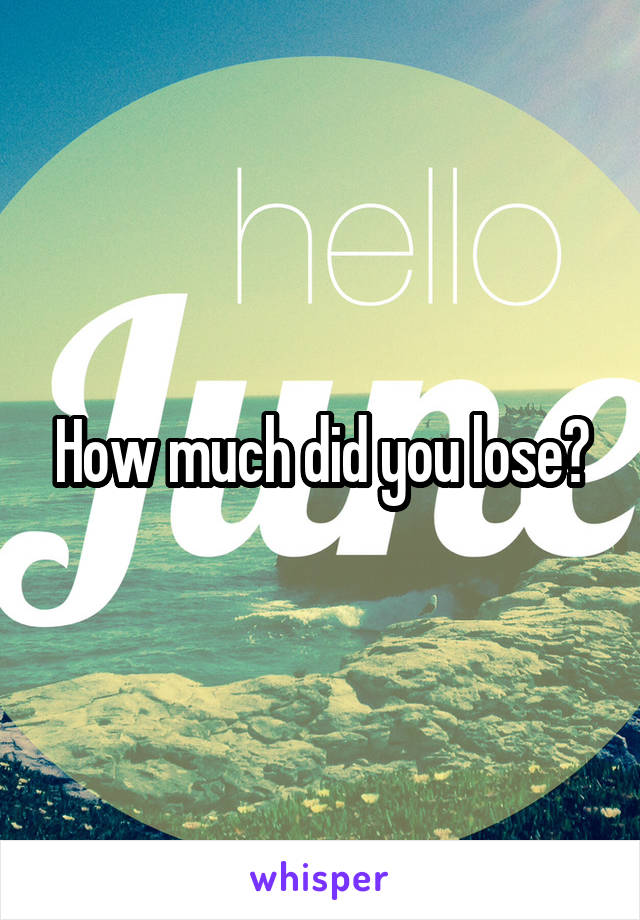 How much did you lose?