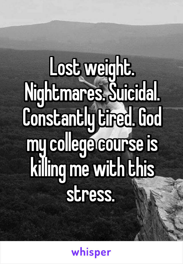 Lost weight. Nightmares. Suicidal. Constantly tired. God my college course is killing me with this stress. 