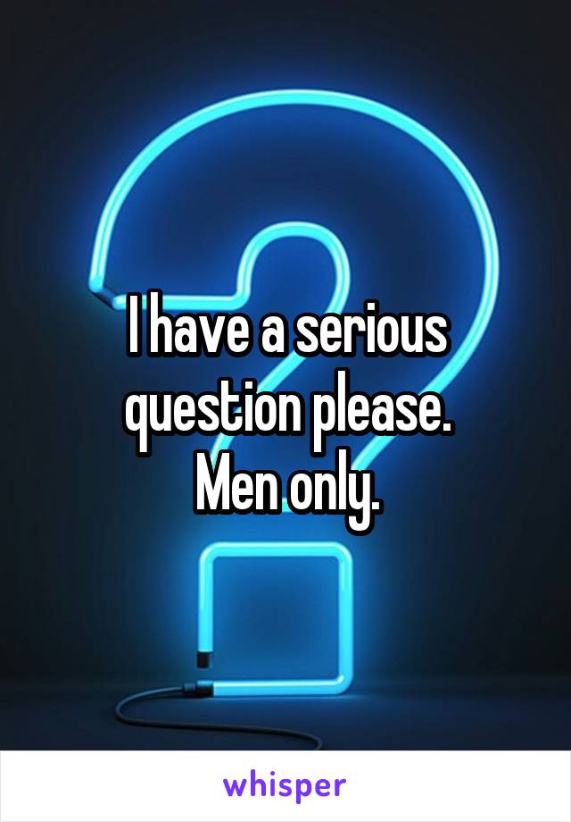 I have a serious question please.
Men only.