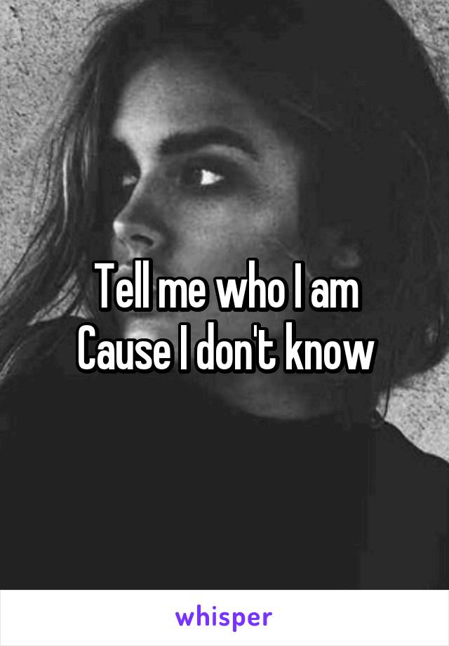 Tell me who I am
Cause I don't know
