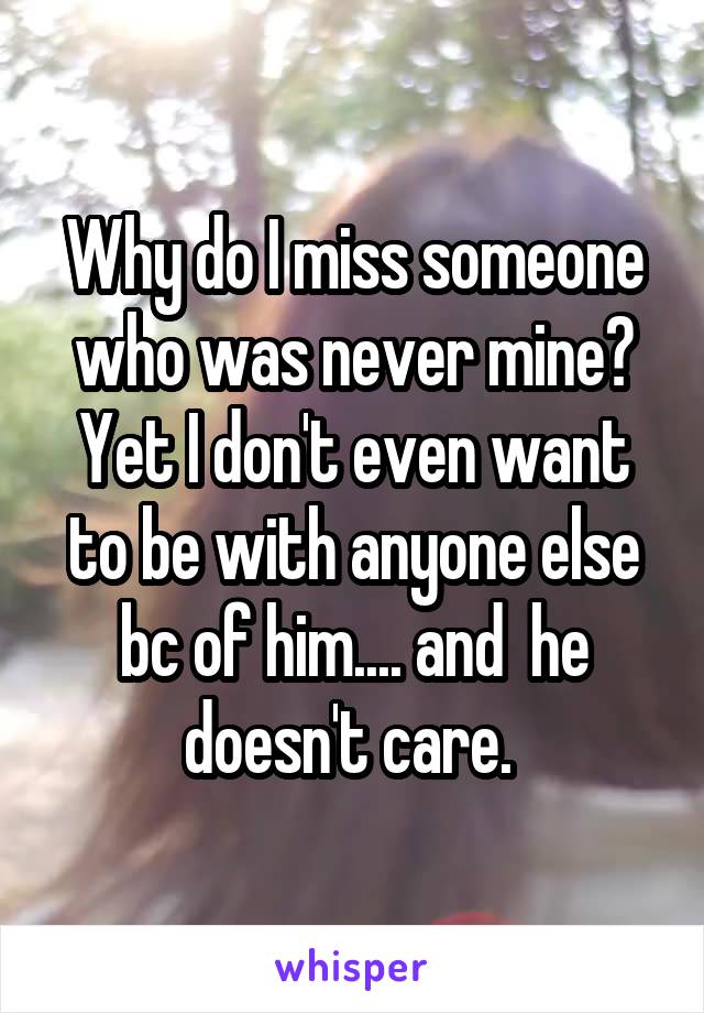 Why do I miss someone who was never mine? Yet I don't even want to be with anyone else bc of him.... and  he doesn't care. 