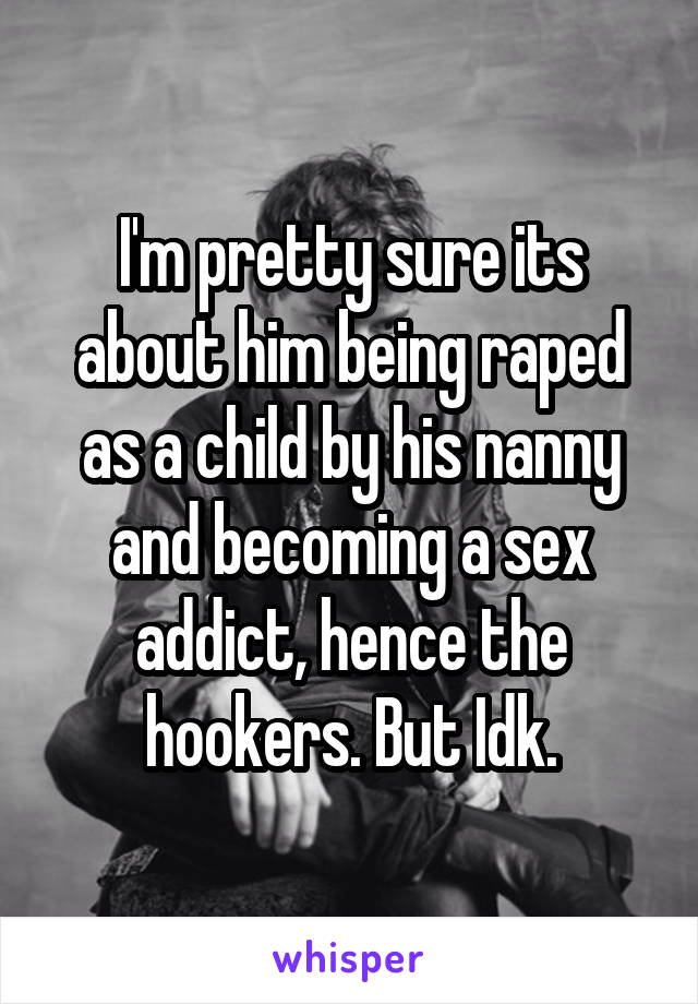 I'm pretty sure its about him being raped as a child by his nanny and becoming a sex addict, hence the hookers. But Idk.