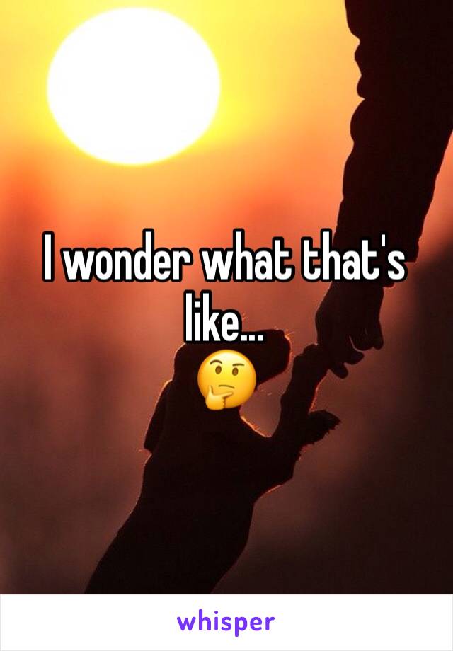 I wonder what that's like... 
🤔