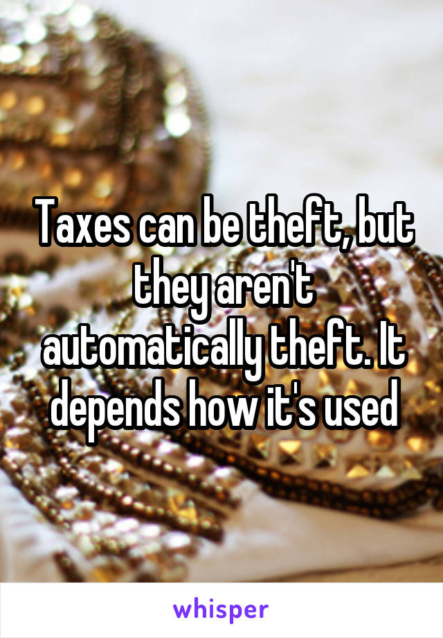 Taxes can be theft, but they aren't automatically theft. It depends how it's used