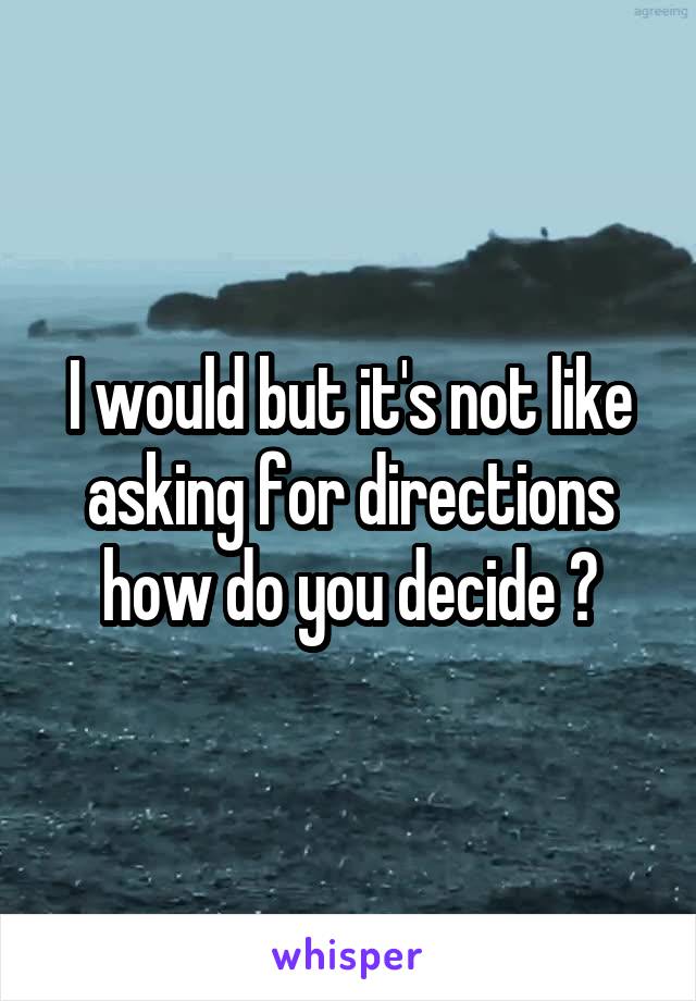 I would but it's not like asking for directions how do you decide ?
