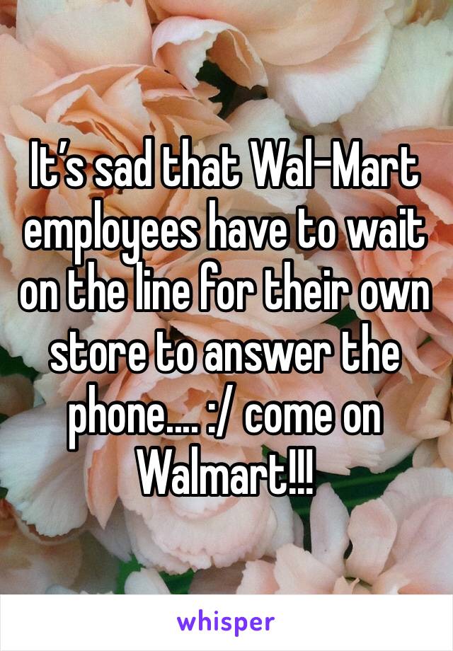 It’s sad that Wal-Mart employees have to wait on the line for their own store to answer the phone.... :/ come on Walmart!!! 
