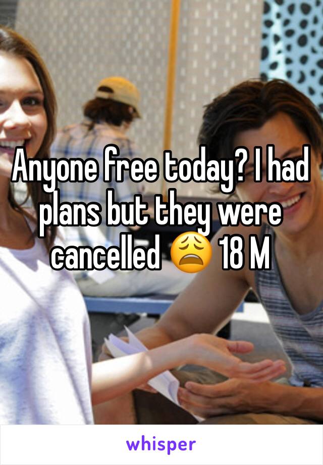 Anyone free today? I had plans but they were cancelled 😩 18 M